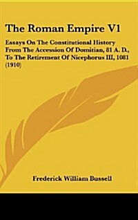 The Roman Empire V1: Essays on the Constitutional History from the Accession of Domitian, 81 A. D., to the Retirement of Nicephorus III, 10 (Hardcover)