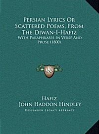 Persian Lyrics or Scattered Poems, from the Diwan-I-Hafiz: With Paraphrases in Verse and Prose (1800) (Hardcover)
