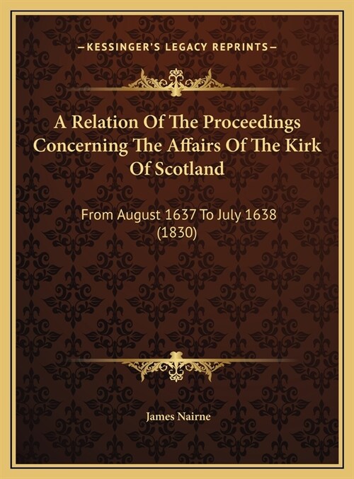 A Relation Of The Proceedings Concerning The Affairs Of The Kirk Of Scotland: From August 1637 To July 1638 (1830) (Hardcover)