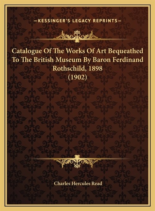 Catalogue Of The Works Of Art Bequeathed To The British Museum By Baron Ferdinand Rothschild, 1898 (1902) (Hardcover)