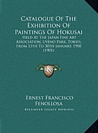 Catalogue of the Exhibition of Paintings of Hokusai: Held at the Japan Fine Art Association, Uyeno Park, Tokyo, from 13th to 30th January, 1900 (1901) (Hardcover)