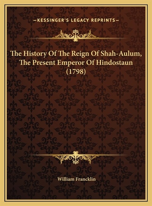 The History Of The Reign Of Shah-Aulum, The Present Emperor Of Hindostaun (1798) (Hardcover)