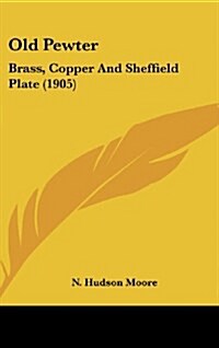 Old Pewter: Brass, Copper and Sheffield Plate (1905) (Hardcover)