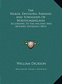 The Wards, Divisions, Parishes and Townships of Northumberland: According to the Ancient and Modern Divisions (1833) (Hardcover)