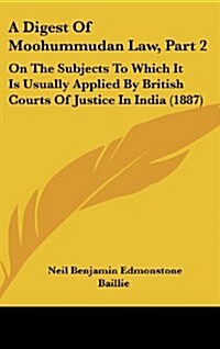 A Digest of Moohummudan Law, Part 2: On the Subjects to Which It Is Usually Applied by British Courts of Justice in India (1887) (Hardcover)