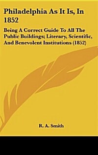 Philadelphia as It Is, in 1852: Being a Correct Guide to All the Public Buildings; Literary, Scientific, and Benevolent Institutions (1852) (Hardcover)