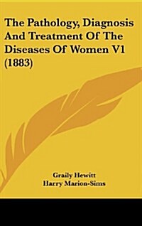 The Pathology, Diagnosis and Treatment of the Diseases of Women V1 (1883) (Hardcover)