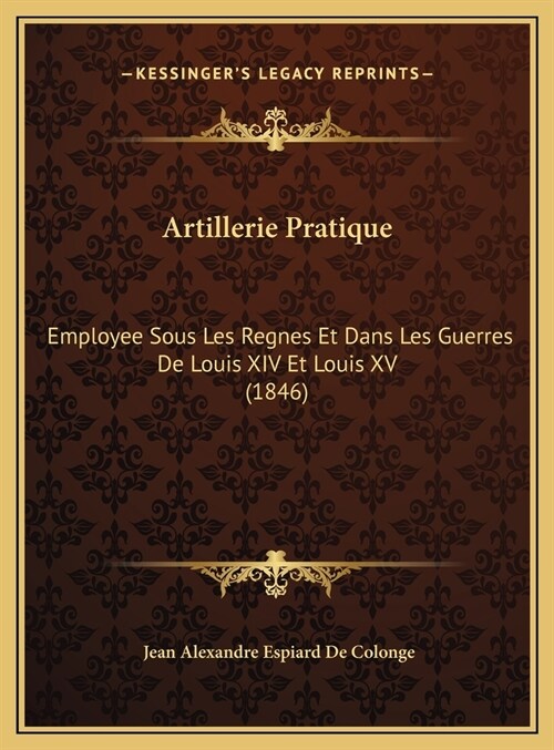 Artillerie Pratique: Employee Sous Les Regnes Et Dans Les Guerres De Louis XIV Et Louis XV (1846) (Hardcover)