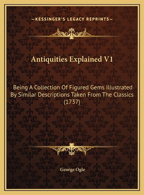 Antiquities Explained V1: Being A Collection Of Figured Gems Illustrated By Similar Descriptions Taken From The Classics (1737) (Hardcover)