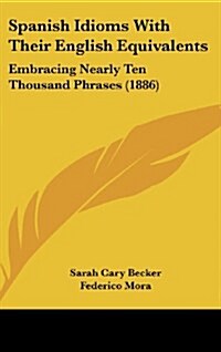 Spanish Idioms with Their English Equivalents: Embracing Nearly Ten Thousand Phrases (1886) (Hardcover)