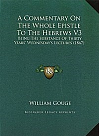 A Commentary On The Whole Epistle To The Hebrews V3: Being The Substance Of Thirty Years Wednesdays Lectures (1867) (Hardcover)