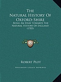 The Natural History of Oxford-Shire: Being an Essay Towards the Natural History of England (1705) (Hardcover)