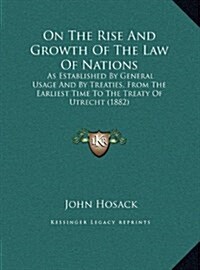On the Rise and Growth of the Law of Nations: As Established by General Usage and by Treaties, from the Earliest Time to the Treaty of Utrecht (1882) (Hardcover)