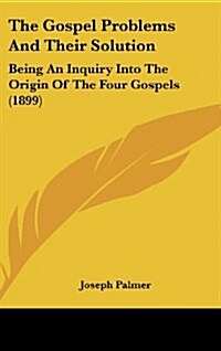 The Gospel Problems and Their Solution: Being an Inquiry Into the Origin of the Four Gospels (1899) (Hardcover)