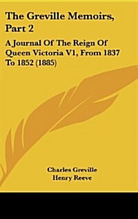 The Greville Memoirs, Part 2: A Journal of the Reign of Queen Victoria V1, from 1837 to 1852 (1885) (Hardcover)