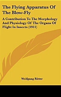 The Flying Apparatus of the Blow-Fly: A Contribution to the Morphology and Physiology of the Organs of Flight in Insects (1911) (Hardcover)