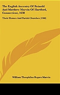 The English Ancestry of Reinold and Matthew Marvin of Hartford, Connecticut, 1638: Their Homes and Parish Churches (1900) (Hardcover)