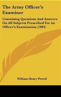 The Army Officers Examiner: Containing Questions and Answers on All Subjects Prescribed for an Officers Examination (1894) (Hardcover)