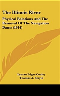 The Illinois River: Physical Relations and the Removal of the Navigation Dams (1914) (Hardcover)