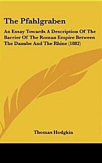 The Pfahlgraben: An Essay Towards a Description of the Barrier of the Roman Empire Between the Danube and the Rhine (1882) (Hardcover)