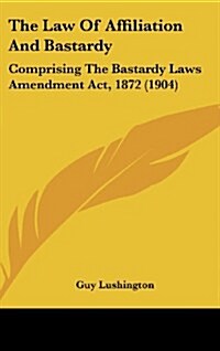 The Law of Affiliation and Bastardy: Comprising the Bastardy Laws Amendment ACT, 1872 (1904) (Hardcover)