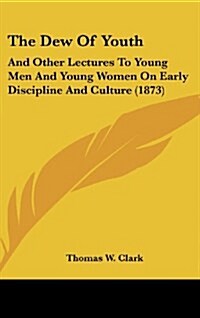 The Dew of Youth: And Other Lectures to Young Men and Young Women on Early Discipline and Culture (1873) (Hardcover)
