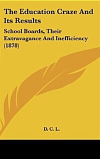 The Education Craze and Its Results: School Boards, Their Extravagance and Inefficiency (1878) (Hardcover)