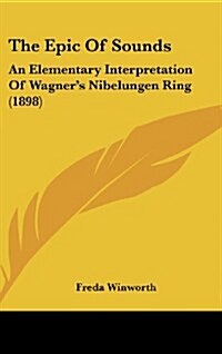 The Epic of Sounds: An Elementary Interpretation of Wagners Nibelungen Ring (1898) (Hardcover)