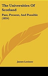 The Universities of Scotland: Past, Present, and Possible (1854) (Hardcover)