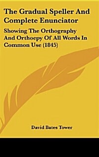 The Gradual Speller and Complete Enunciator: Showing the Orthography and Orthoepy of All Words in Common Use (1845) (Hardcover)