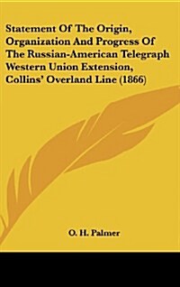 Statement of the Origin, Organization and Progress of the Russian-American Telegraph Western Union Extension, Collins Overland Line (1866) (Hardcover)