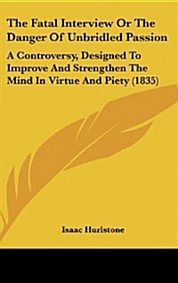 The Fatal Interview or the Danger of Unbridled Passion: A Controversy, Designed to Improve and Strengthen the Mind in Virtue and Piety (1835) (Hardcover)
