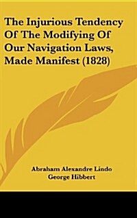 The Injurious Tendency of the Modifying of Our Navigation Laws, Made Manifest (1828) (Hardcover)