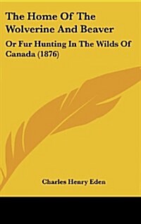 The Home of the Wolverine and Beaver: Or Fur Hunting in the Wilds of Canada (1876) (Hardcover)