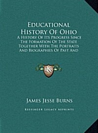 Educational History of Ohio: A History of Its Progress Since the Formation of the State Together with the Portraits and Biographies of Past and Pre (Hardcover)
