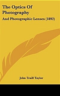 The Optics of Photography: And Photographic Lenses (1892) (Hardcover)