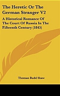 The Heretic or the German Stranger V2: A Historical Romance of the Court of Russia in the Fifteenth Century (1845) (Hardcover)