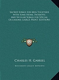 Sacred Songs for Men Together with Some Home, Patriotic and Secular Songs for Special Occasions (Hardcover)