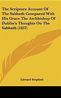 The Scripture Account of the Sabbath Compared with His Grace the Archbishop of Dublins Thoughts on the Sabbath (1837) (Hardcover)