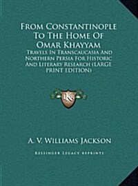 From Constantinople to the Home of Omar Khayyam: Travels in Transcaucasia and Northern Persia for Historic and Literary Research (Large Print Edition) (Hardcover)