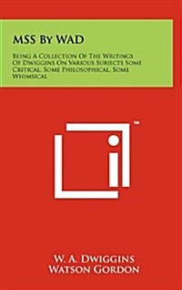 Mss by Wad: Being a Collection of the Writings of Dwiggins on Various Subjects Some Critical, Some Philosophical, Some Whimsical (Hardcover)