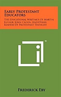 Early Protestant Educators: The Educational Writings of Martin Luther, John Calvin, and Other Leaders of Protestant Thought (Hardcover)
