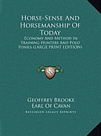 Horse-Sense and Horsemanship of Today: Economy and Method in Training Hunters and Polo Ponies (Large Print Edition) (Hardcover)