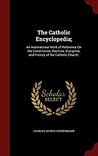 The Catholic Encyclopedia;: An International Work of Reference on the Constitution, Doctrine, Discipline, and History of the Catholic Church; (Hardcover)