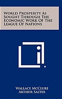 World Prosperity as Sought Through the Economic Work of the League of Nations (Hardcover)