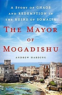 The Mayor of Mogadishu: A Story of Chaos and Redemption in the Ruins of Somalia (Hardcover)