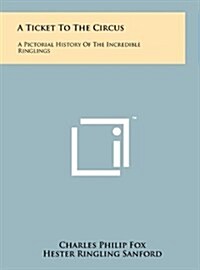 A Ticket to the Circus: A Pictorial History of the Incredible Ringlings (Hardcover)