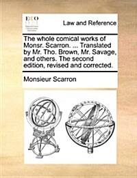 The Whole Comical Works of Monsr. Scarron. ... Translated by Mr. Tho. Brown, Mr. Savage, and Others. the Second Edition, Revised and Corrected. (Paperback)