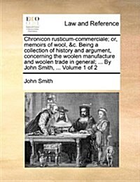 Chronicon Rusticum-Commerciale; Or, Memoirs of Wool, &C. Being a Collection of History and Argument, Concerning the Woolen Manufacture and Woolen Trad (Paperback)