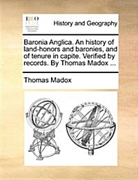 Baronia Anglica. an History of Land-Honors and Baronies, and of Tenure in Capite. Verified by Records. by Thomas Madox ... (Paperback)